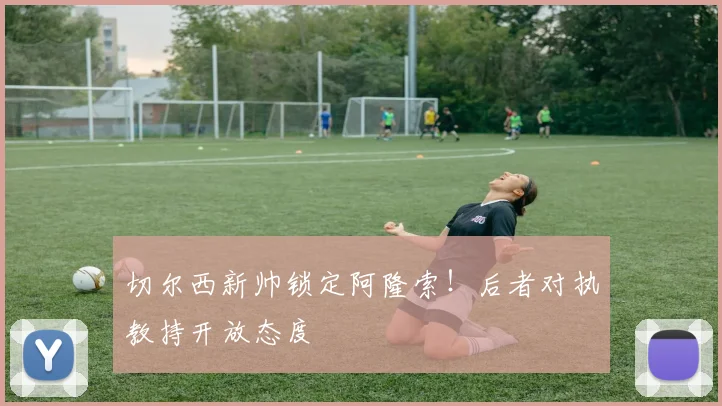 切尔西新帅锁定阿隆索！后者对执教持开放态度