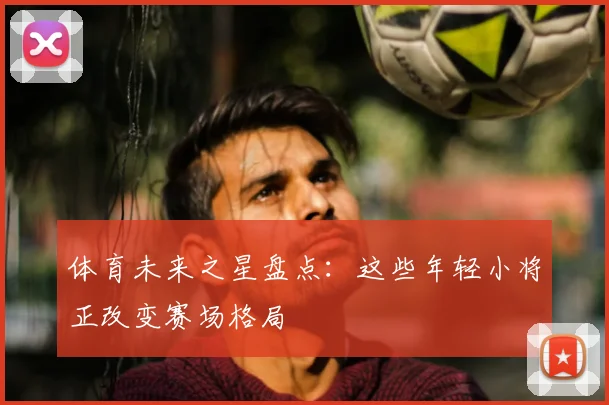 体育未来之星盘点：这些年轻小将正改变赛场格局