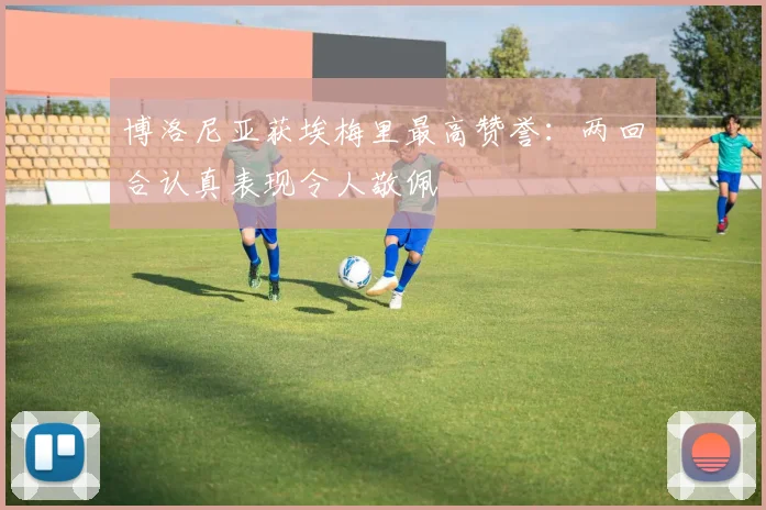 博洛尼亚获埃梅里最高赞誉:两回合认真表现令人敬佩