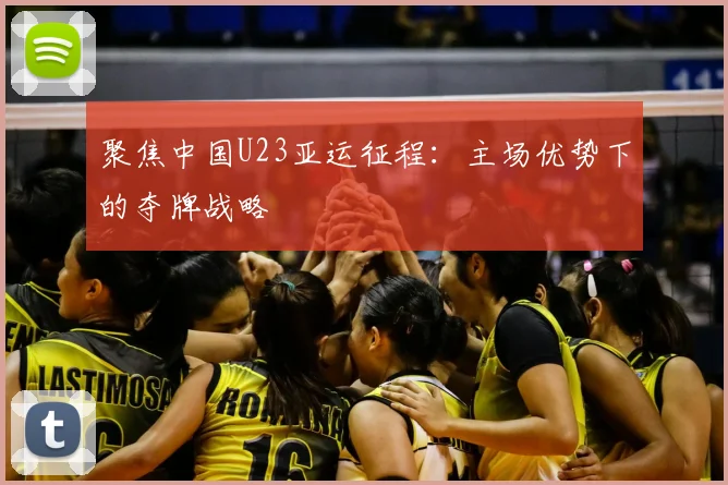 聚焦中国U23亚运征程:主场优势下的夺牌战略