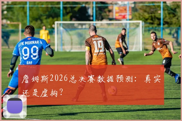 詹姆斯2026总决赛数据预测：真实还是虚构？