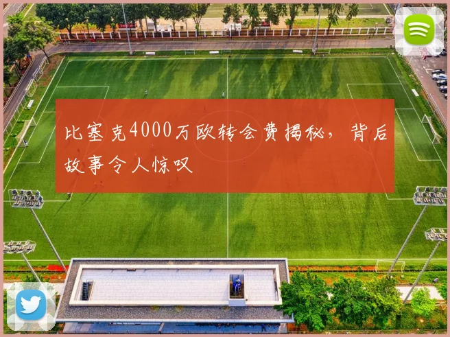 比塞克4000万欧转会费揭秘，背后故事令人惊叹