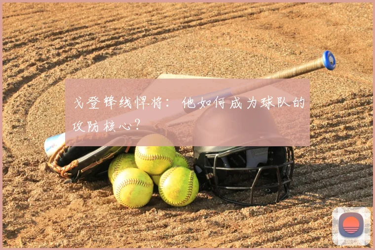 戈登锋线悍将：他如何成为球队的攻防核心？