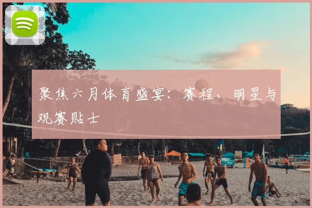 聚焦六月体育盛宴：赛程、明星与观赛贴士