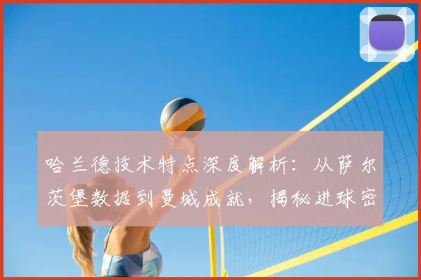 哈兰德技术特点深度解析：从萨尔茨堡数据到曼城成就，揭秘进球密码与未来潜力