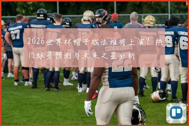 2026世界杯帽子戏法谁将上演?热门球员预测与未来之星分析