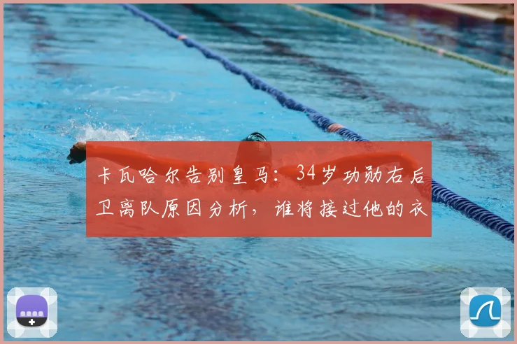 卡瓦哈尔告别皇马:34岁功勋右后卫离队原因分析,谁将接过他的衣钵?
