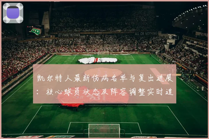凯尔特人最新伤病名单与复出进展:核心球员状态及阵容调整实时追踪