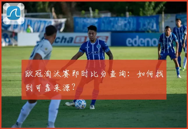 欧冠淘汰赛即时比分查询：如何找到可靠来源？