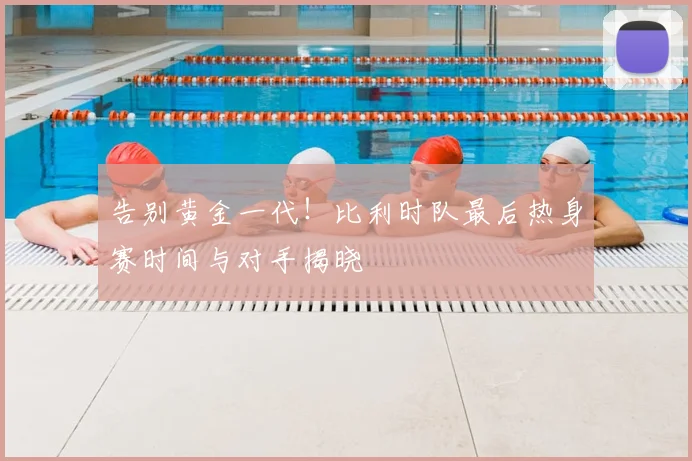 告别黄金一代！比利时队最后热身赛时间与对手揭晓