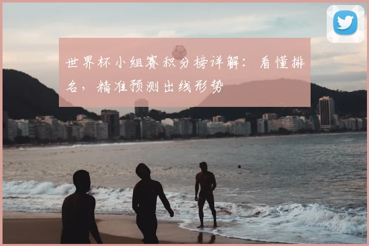 世界杯小组赛积分榜详解：看懂排名，精准预测出线形势