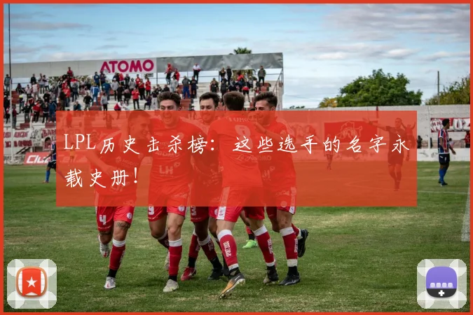 LPL历史击杀榜：这些选手的名字永载史册！