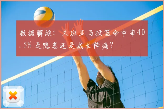 数据解读：文班亚马投篮命中率40.5% 是隐患还是成长阵痛？