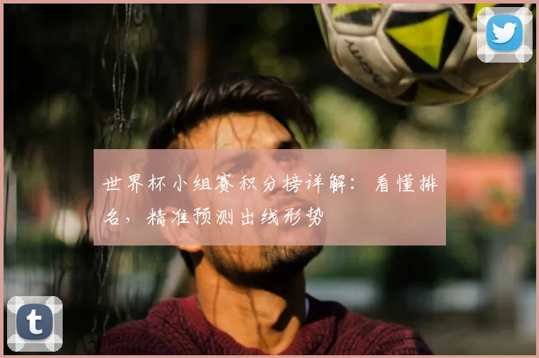 世界杯小组赛积分榜详解：看懂排名，精准预测出线形势