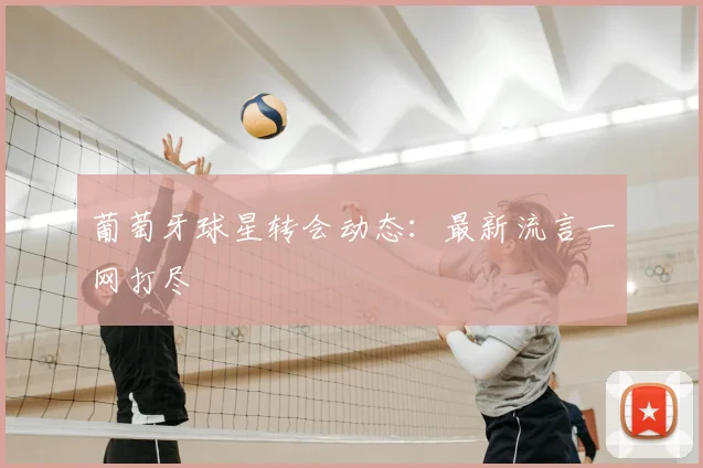 葡萄牙球星转会动态：最新流言一网打尽