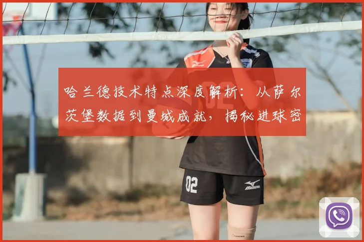 哈兰德技术特点深度解析:从萨尔茨堡数据到曼城成就,揭秘进球密码与未来潜力
