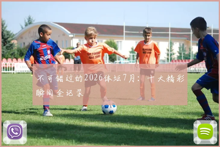不可错过的2026体坛7月:十大精彩瞬间全记录