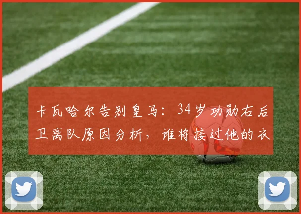 卡瓦哈尔告别皇马：34岁功勋右后卫离队原因分析，谁将接过他的衣钵？