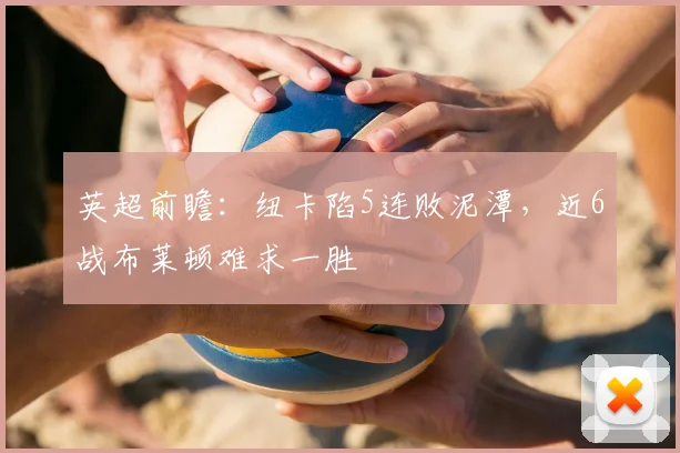 英超前瞻：纽卡陷5连败泥潭，近6战布莱顿难求一胜
