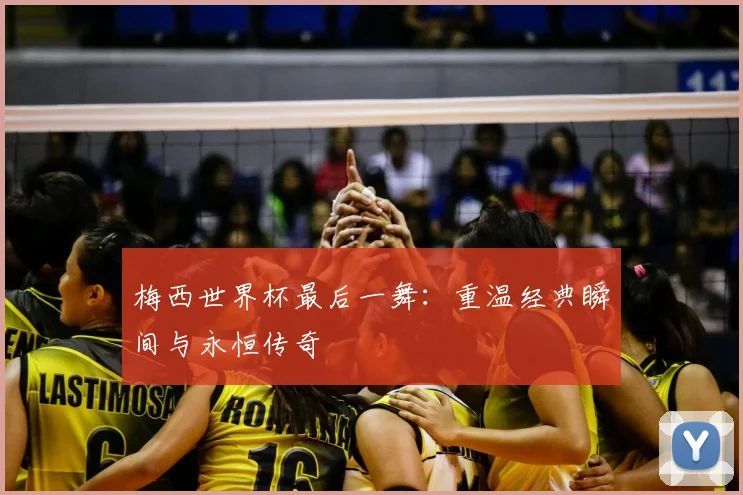 梅西世界杯最后一舞：重温经典瞬间与永恒传奇