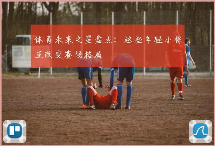 体育未来之星盘点:这些年轻小将正改变赛场格局