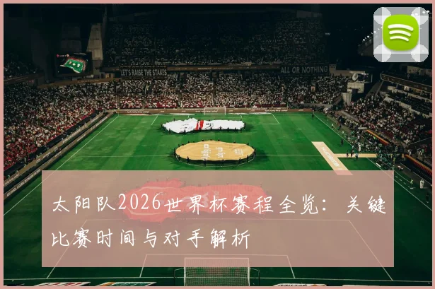 太阳队2026世界杯赛程全览:关键比赛时间与对手解析