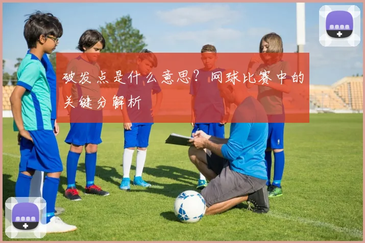 破发点是什么意思？网球比赛中的关键分解析